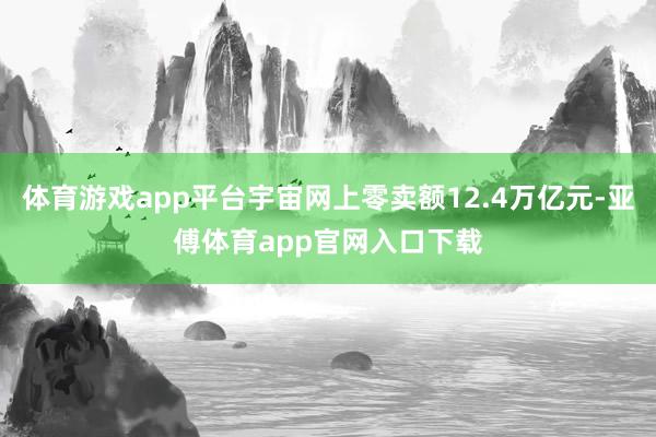 体育游戏app平台宇宙网上零卖额12.4万亿元-亚傅体育app官网入口下载