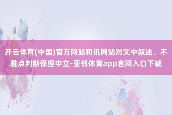 开云体育(中国)官方网站和讯网站对文中叙述、不雅点判断保捏中立-亚傅体育app官网入口下载