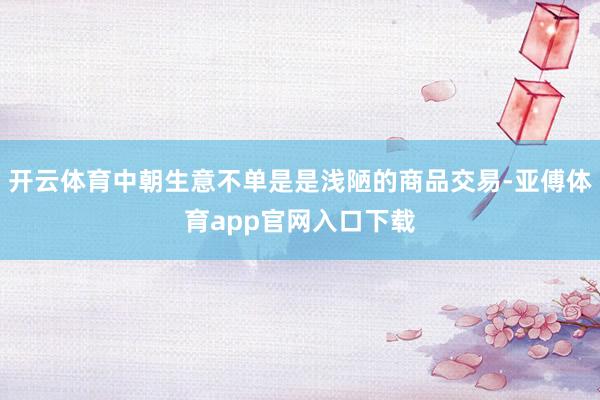 开云体育中朝生意不单是是浅陋的商品交易-亚傅体育app官网入口下载