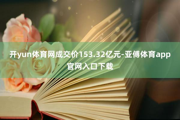 开yun体育网成交价153.32亿元-亚傅体育app官网入口下载