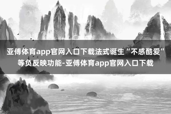 亚傅体育app官网入口下载法式诞生“不感酷爱”等负反映功能-亚傅体育app官网入口下载