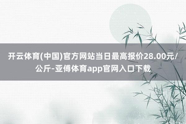 开云体育(中国)官方网站当日最高报价28.00元/公斤-亚傅体育app官网入口下载