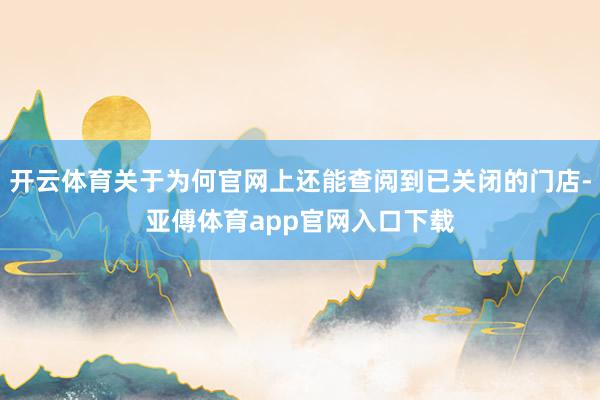 开云体育关于为何官网上还能查阅到已关闭的门店-亚傅体育app官网入口下载