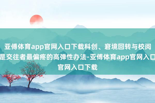 亚傅体育app官网入口下载科创、窘境回转与校阅可能是交往者最偏疼的高弹性办法-亚傅体育app官网入口下载