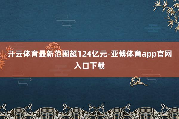 开云体育最新范围超124亿元-亚傅体育app官网入口下载