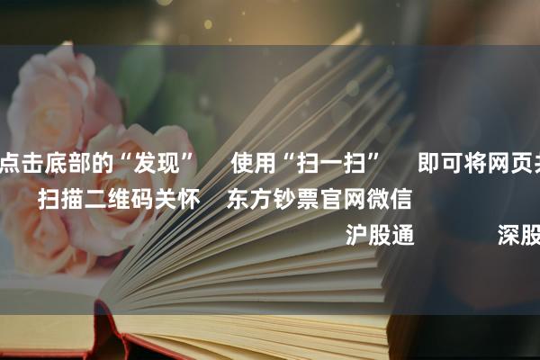 开云体育      点击底部的“发现”     使用“扫一扫”     即可将网页共享至一又友圈                            扫描二维码关怀    东方钞票官网微信                                                                        沪股通             深股通             港