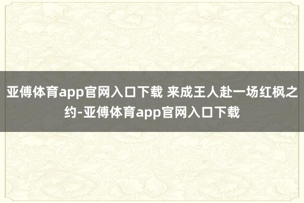 亚傅体育app官网入口下载 来成王人赴一场红枫之约-亚傅体育app官网入口下载