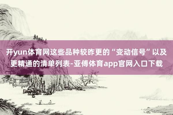 开yun体育网这些品种较昨更的“变动信号”以及更精通的清单列表-亚傅体育app官网入口下载