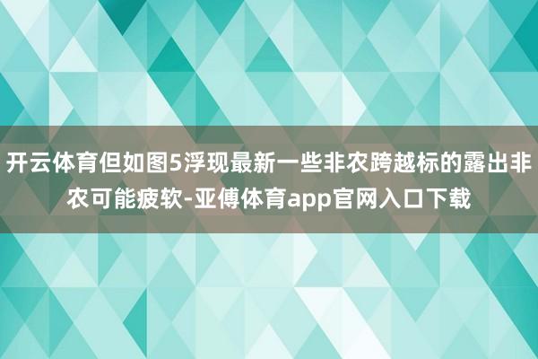 开云体育但如图5浮现最新一些非农跨越标的露出非农可能疲软-亚傅体育app官网入口下载