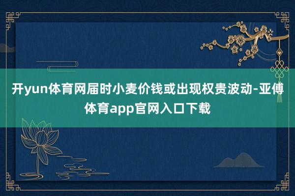 开yun体育网届时小麦价钱或出现权贵波动-亚傅体育app官网入口下载