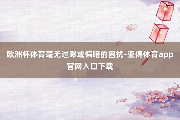 欧洲杯体育毫无过曝或偏暗的困扰-亚傅体育app官网入口下载