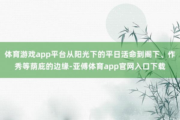 体育游戏app平台从阳光下的平日活命到阁下、作秀等荫庇的边缘-亚傅体育app官网