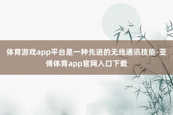 体育游戏app平台是一种先进的无线通讯技能-亚傅体育app官网入口下载