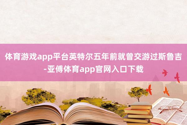 体育游戏app平台英特尔五年前就曾交游过斯鲁吉-亚傅体育app官网入口下载