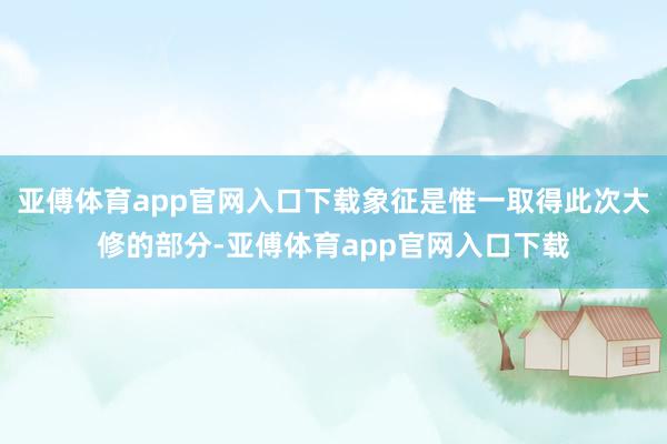 亚傅体育app官网入口下载象征是惟一取得此次大修的部分-亚傅体育app官网入口下