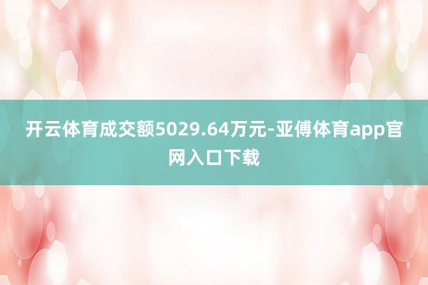 开云体育成交额5029.64万元-亚傅体育app官网入口下载