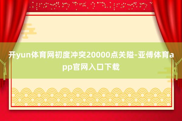 开yun体育网初度冲突20000点关隘-亚傅体育app官网入口下载