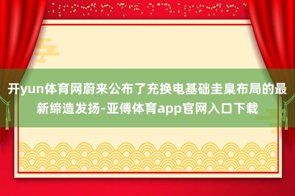 开yun体育网蔚来公布了充换电基础圭臬布局的最新缔造发扬-亚傅体育app官网入口