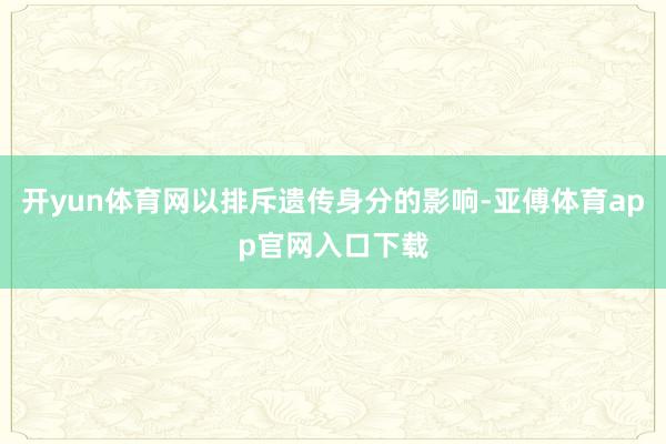 开yun体育网以排斥遗传身分的影响-亚傅体育app官网入口下载