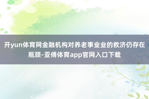 开yun体育网金融机构对养老事业业的救济仍存在瓶颈-亚傅体育app官网入口下载