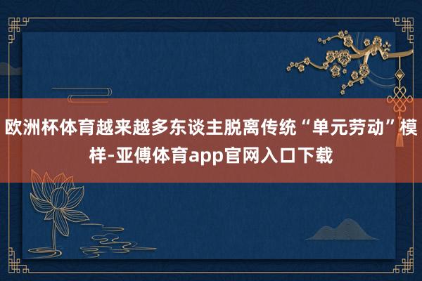 欧洲杯体育越来越多东谈主脱离传统“单元劳动”模样-亚傅体育app官网入口下载