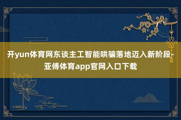 开yun体育网东谈主工智能哄骗落地迈入新阶段-亚傅体育app官网入口下载