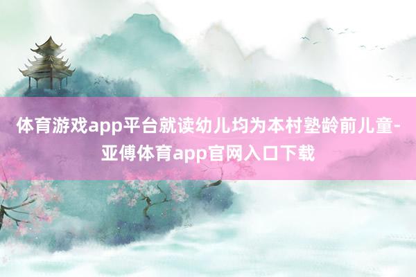 体育游戏app平台就读幼儿均为本村塾龄前儿童-亚傅体育app官网入口下载