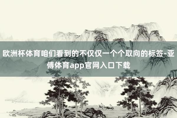 欧洲杯体育咱们看到的不仅仅一个个取向的标签-亚傅体育app官网入口下载