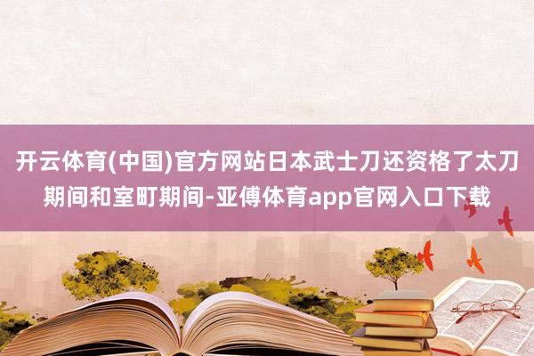 开云体育(中国)官方网站日本武士刀还资格了太刀期间和室町期间-亚傅体育app官网