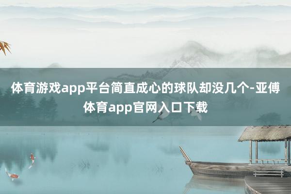 体育游戏app平台简直成心的球队却没几个-亚傅体育app官网入口下载