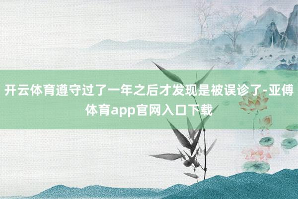 开云体育遵守过了一年之后才发现是被误诊了-亚傅体育app官网入口下载