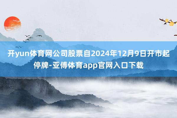 开yun体育网公司股票自2024年12月9日开市起停牌-亚傅体育app官网入口下