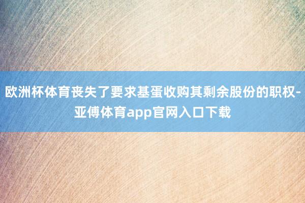 欧洲杯体育丧失了要求基蛋收购其剩余股份的职权-亚傅体育app官网入口下载