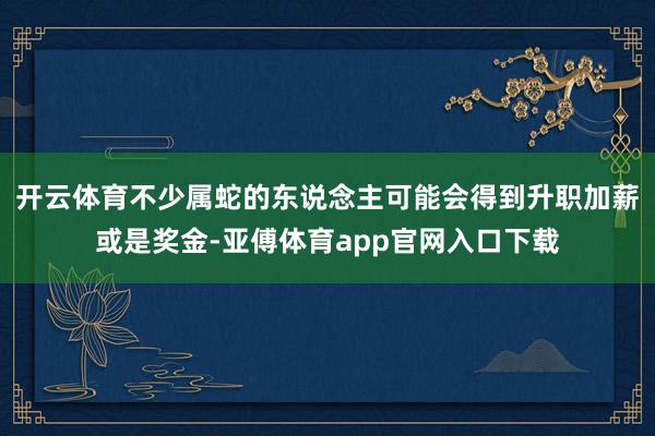 开云体育不少属蛇的东说念主可能会得到升职加薪或是奖金-亚傅体育app官网入口下载