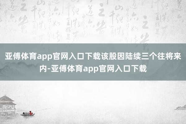 亚傅体育app官网入口下载该股因陆续三个往将来内-亚傅体育app官网入口下载