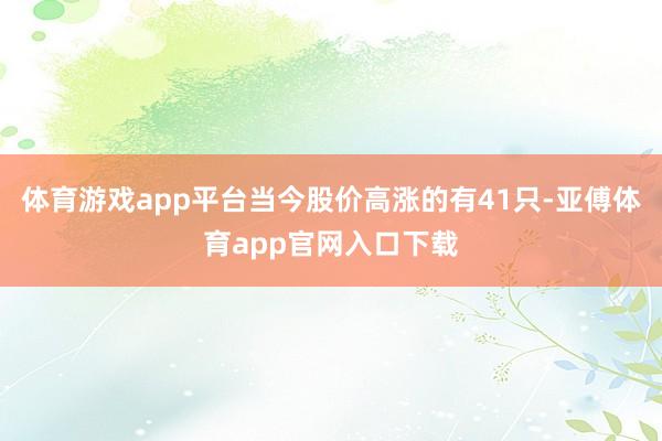 体育游戏app平台当今股价高涨的有41只-亚傅体育app官网入口下载