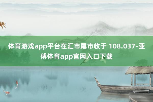 体育游戏app平台在汇市尾市收于 108.037-亚傅体育app官网入口下载