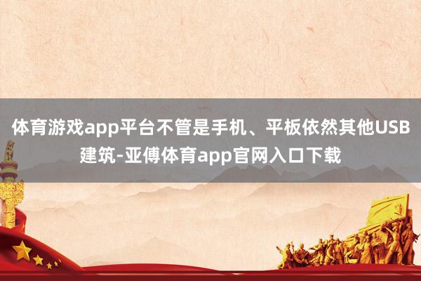 体育游戏app平台不管是手机、平板依然其他USB建筑-亚傅体育app官网入口下载