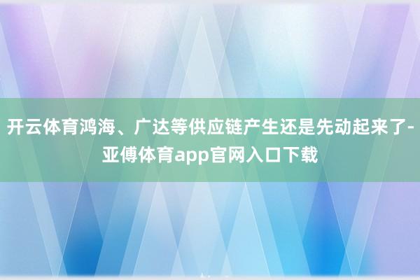 开云体育鸿海、广达等供应链产生还是先动起来了-亚傅体育app官网入口下载