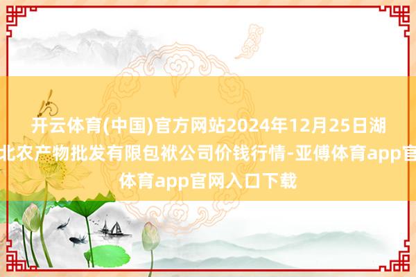 开云体育(中国)官方网站2024年12月25日湖南邵阳市江北农产物批发有限包袱公