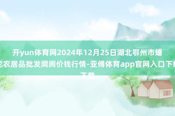 开yun体育网2024年12月25日湖北鄂州市蟠龙农居品批发阛阓价钱行情-亚傅体