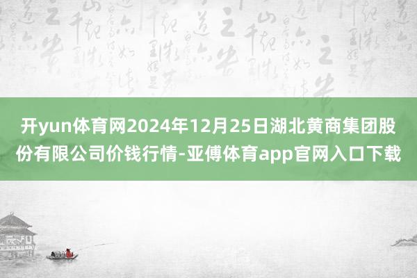 开yun体育网2024年12月25日湖北黄商集团股份有限公司价钱行情-亚傅体育a