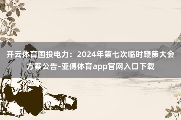 开云体育国投电力：2024年第七次临时鞭策大会方案公告-亚傅体育app官网入口下