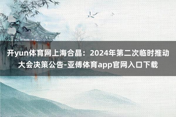 开yun体育网上海合晶：2024年第二次临时推动大会决策公告-亚傅体育app官网