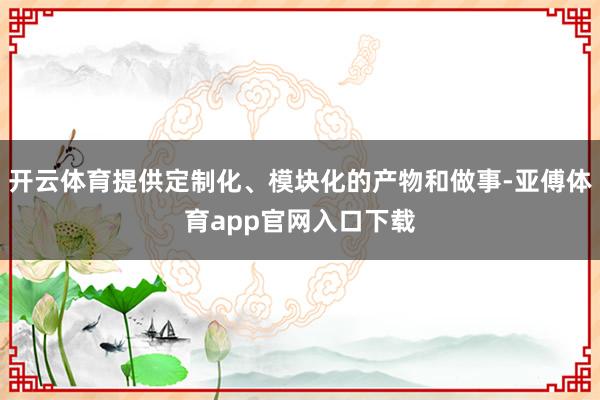 开云体育提供定制化、模块化的产物和做事-亚傅体育app官网入口下载