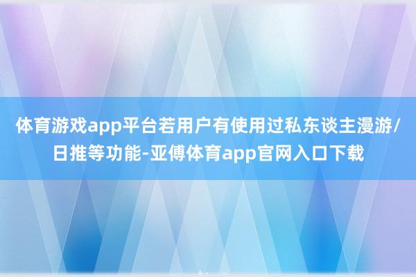 体育游戏app平台若用户有使用过私东谈主漫游/日推等功能-亚傅体育app官网入口下载