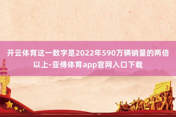 开云体育这一数字是2022年590万辆销量的两倍以上-亚傅体育app官网入口下载