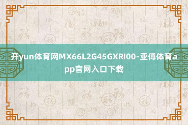 开yun体育网MX66L2G45GXRI00-亚傅体育app官网入口下载