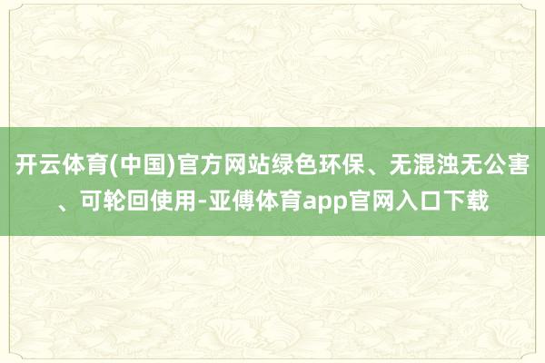 开云体育(中国)官方网站绿色环保、无混浊无公害、可轮回使用-亚傅体育app官网入口下载