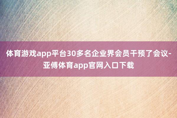 体育游戏app平台30多名企业界会员干预了会议-亚傅体育app官网入口下载